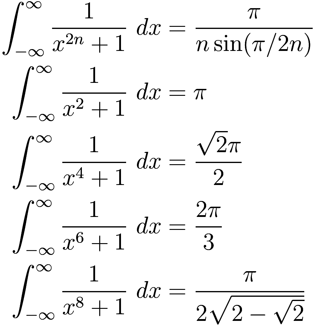 \begin{aligned}
\int_{-\infty}^\infty \frac 1{x^{2n} + 1}\ dx &= \frac \pi {n \sin(\pi / 2n)} \\
\int_{-\infty}^\infty \frac 1{x^2 + 1}\ dx &= \pi \\
\int_{-\infty}^\infty \frac 1{x^4 + 1}\ dx &= \...