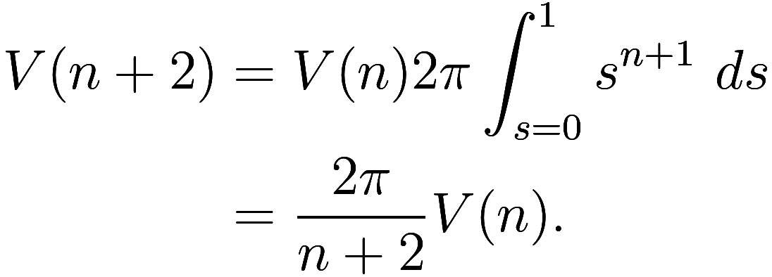  \begin{aligned}
V(n + 2) &= V(n) 2 \pi \int_{s = 0}^1 s^{n + 1}\ ds \\
&= \frac {2 \pi}{n + 2} V(n).
\end{aligned} 