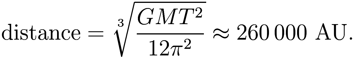 \text{distance} = \sqrt[3]{\frac {G M T^2} {12\pi^2}} \approx 260\,000 \text{ AU}.
